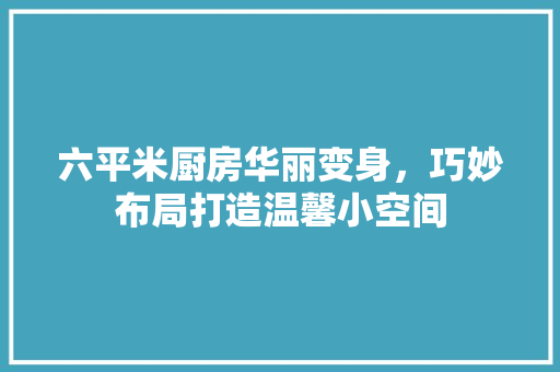 六平米厨房华丽变身,巧妙布局打造温馨小空间 建筑设计 六平米厨房华丽变身,巧妙布局打造温馨小空间 建筑设计