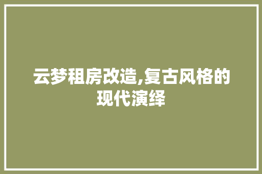 云梦租房改造,复古风格的现代演绎 装修攻略