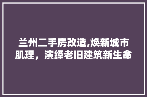 兰州二手房改造,焕新城市肌理，演绎老旧建筑新生命