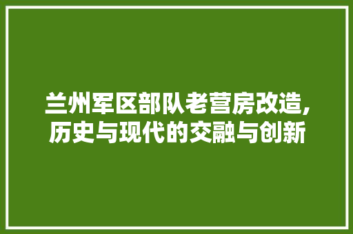 兰州军区部队老营房改造,历史与现代的交融与创新