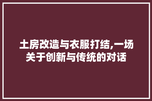 土房改造与衣服打结,一场关于创新与传统的对话