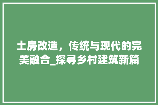 土房改造，传统与现代的完美融合_探寻乡村建筑新篇章