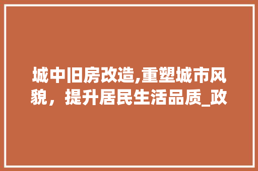 城中旧房改造,重塑城市风貌，提升居民生活品质_政策解读与方法例子分析 地面装修