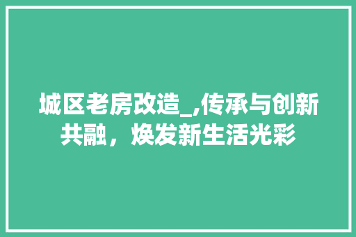 城区老房改造_,传承与创新共融，焕发新生活光彩