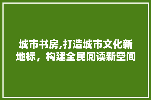 城市书房,打造城市文化新地标，构建全民阅读新空间
