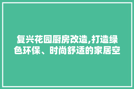 复兴花园厨房改造,打造绿色环保、时尚舒适的家居空间 庭院装修