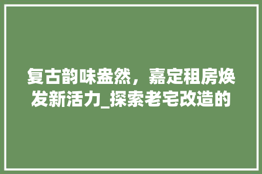 复古韵味盎然，嘉定租房焕发新活力_探索老宅改造的艺术魅力