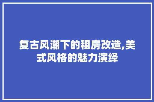 复古风潮下的租房改造,美式风格的魅力演绎