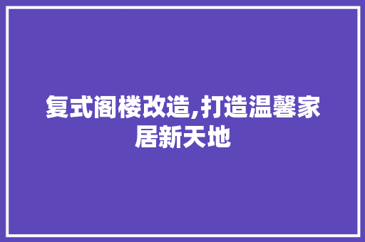 复式阁楼改造,打造温馨家居新天地
