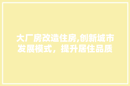 大厂房改造住房,创新城市发展模式，提升居住品质