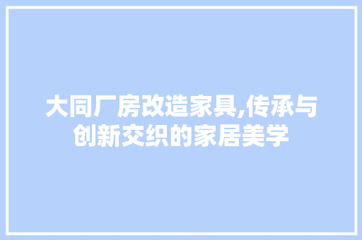 大同厂房改造家具,传承与创新交织的家居美学