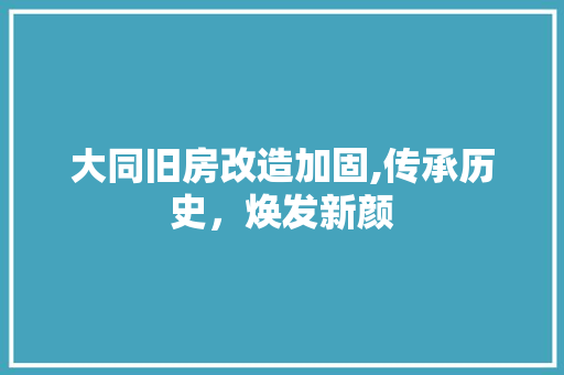 大同旧房改造加固,传承历史，焕发新颜