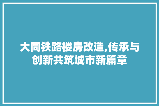 大同铁路楼房改造,传承与创新共筑城市新篇章