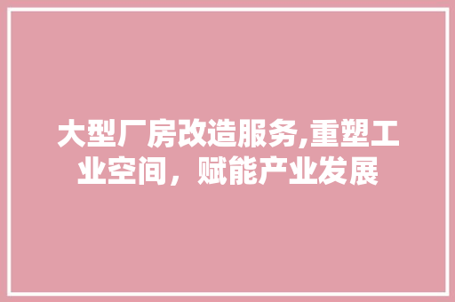大型厂房改造服务,重塑工业空间，赋能产业发展