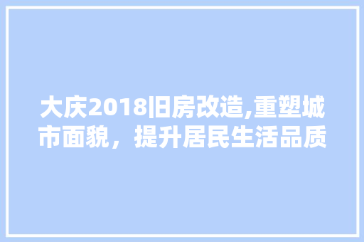 大庆2018旧房改造,重塑城市面貌，提升居民生活品质 建筑设计