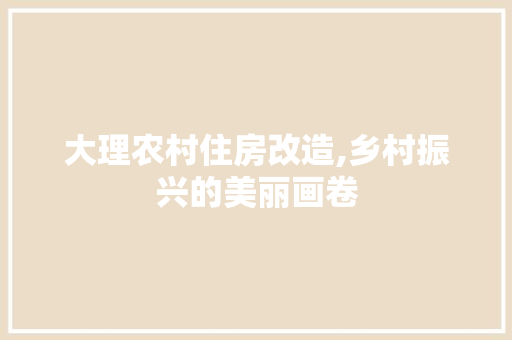 大理农村住房改造,乡村振兴的美丽画卷