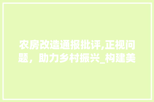 农房改造通报批评,正视问题，助力乡村振兴_构建美丽宜居乡村的思考
