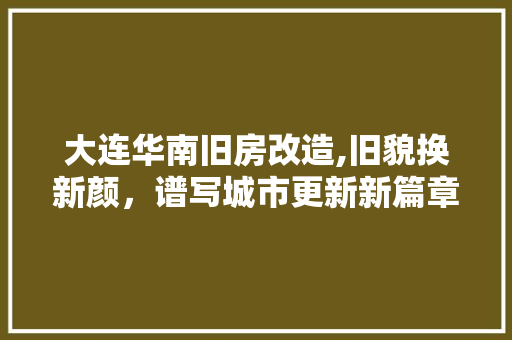 大连华南旧房改造,旧貌换新颜，谱写城市更新新篇章