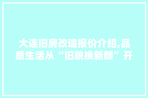 大连旧房改造报价介绍,品质生活从“旧貌换新颜”开始