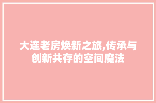 大连老房焕新之旅,传承与创新共存的空间魔法