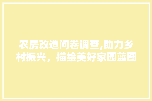 农房改造问卷调查,助力乡村振兴，描绘美好家园蓝图