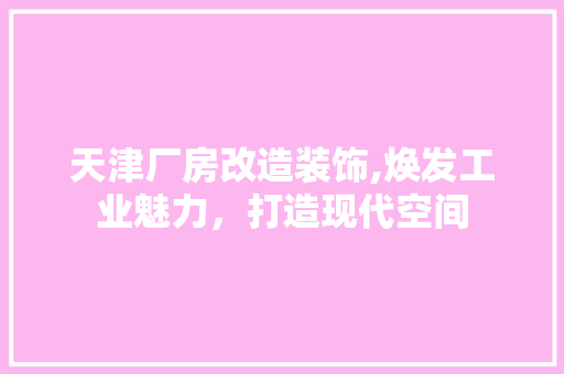 天津厂房改造装饰,焕发工业魅力，打造现代空间