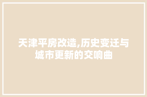 天津平房改造,历史变迁与城市更新的交响曲