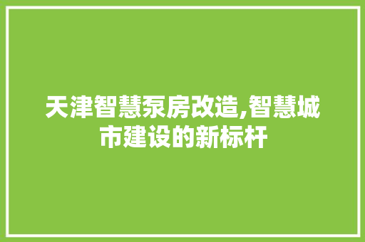 天津智慧泵房改造,智慧城市建设的新标杆 装修攻略