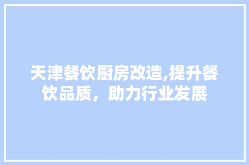 天津餐饮厨房改造,提升餐饮品质，助力行业发展
