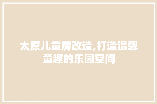 太原儿童房改造,打造温馨童趣的乐园空间