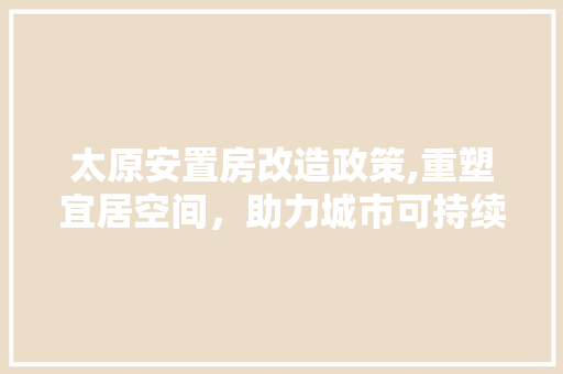 太原安置房改造政策,重塑宜居空间，助力城市可持续发展