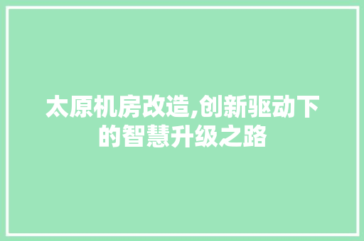 太原机房改造,创新驱动下的智慧升级之路