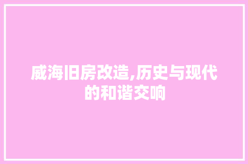 威海旧房改造,历史与现代的和谐交响 装修攻略