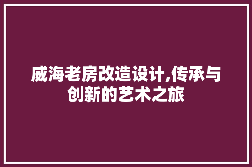 威海老房改造设计,传承与创新的艺术之旅