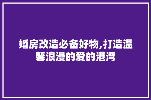 婚房改造必备好物,打造温馨浪漫的爱的港湾