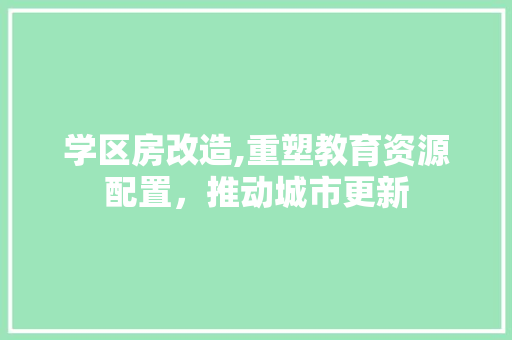 学区房改造,重塑教育资源配置，推动城市更新