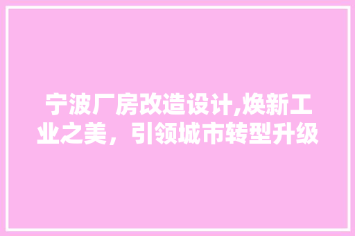 宁波厂房改造设计,焕新工业之美，引领城市转型升级 装修材料