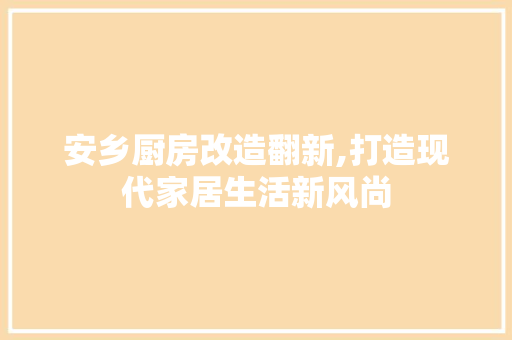 安乡厨房改造翻新,打造现代家居生活新风尚