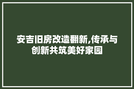 安吉旧房改造翻新,传承与创新共筑美好家园 地面装修 安吉旧房改造翻新,传承与创新共筑美好家园 地面装修