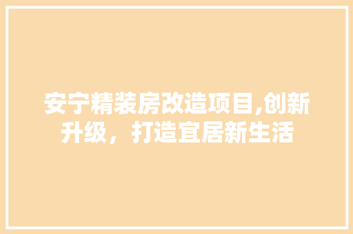安宁精装房改造项目,创新升级，打造宜居新生活 装修材料