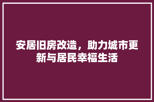 安居旧房改造，助力城市更新与居民幸福生活