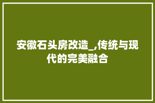安徽石头房改造_,传统与现代的完美融合