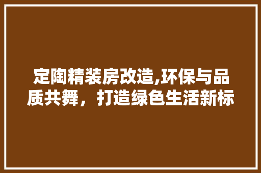 定陶精装房改造,环保与品质共舞，打造绿色生活新标杆 装修攻略