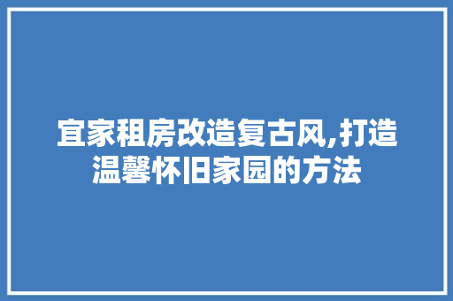 宜家租房改造复古风,打造温馨怀旧家园的方法