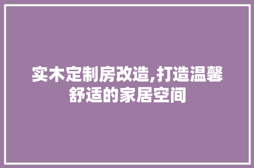 实木定制房改造,打造温馨舒适的家居空间