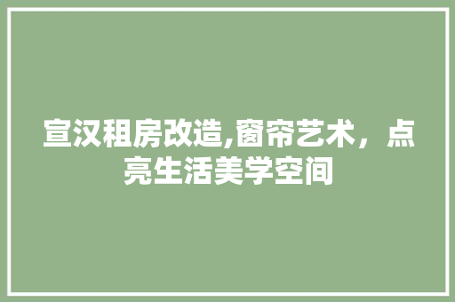 宣汉租房改造,窗帘艺术，点亮生活美学空间