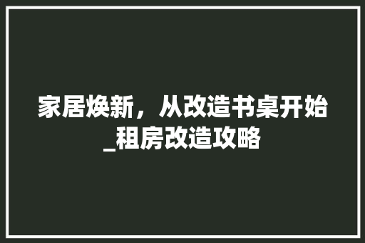 家居焕新，从改造书桌开始_租房改造攻略 装修材料
