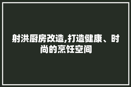 射洪厨房改造,打造健康、时尚的烹饪空间