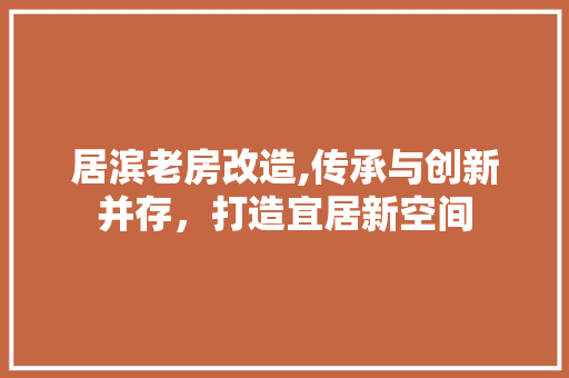 居滨老房改造,传承与创新并存,打造宜居新空间 景观设计 居滨老房改造,传承与创新并存,打造宜居新空间 景观设计