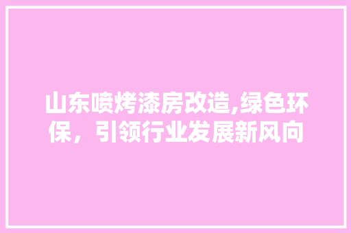 山东喷烤漆房改造,绿色环保，引领行业发展新风向